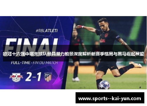 欧冠十六强中哪支球队最具潜力前景深度解析新赛季格局与黑马崛起展望