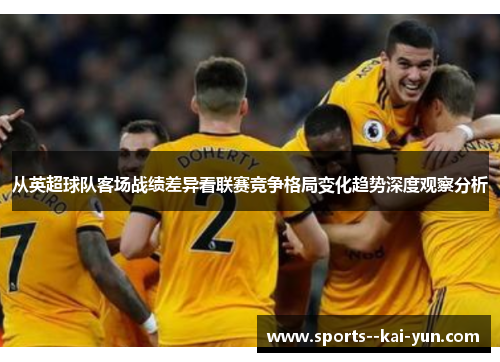 从英超球队客场战绩差异看联赛竞争格局变化趋势深度观察分析