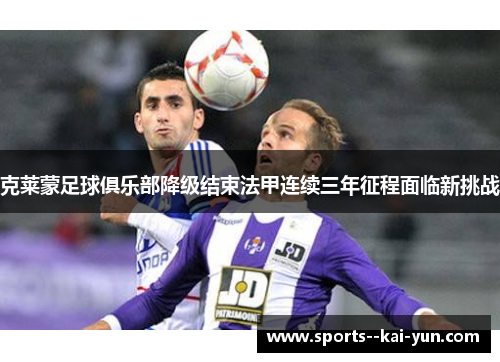 克莱蒙足球俱乐部降级结束法甲连续三年征程面临新挑战