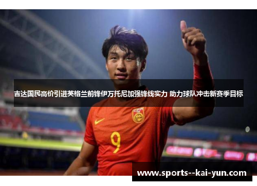 吉达国民高价引进英格兰前锋伊万托尼加强锋线实力 助力球队冲击新赛季目标