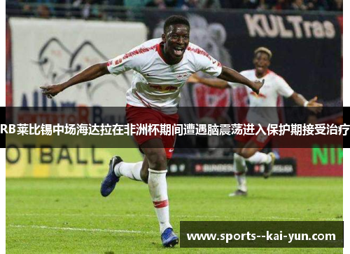 RB莱比锡中场海达拉在非洲杯期间遭遇脑震荡进入保护期接受治疗 RB莱比锡中场海达拉在非洲杯期间遭遇脑震荡进入保护期接受治疗