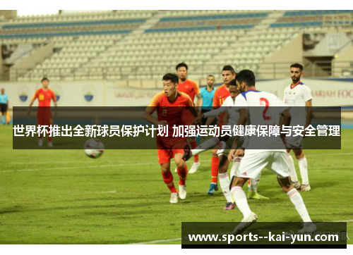 世界杯推出全新球员保护计划 加强运动员健康保障与安全管理 世界杯推出全新球员保护计划 加强运动员健康保障与安全管理