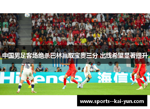 中国男足客场绝杀巴林赢取宝贵三分 出线希望显著提升 中国男足客场绝杀巴林赢取宝贵三分 出线希望显著提升