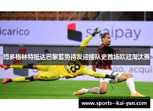 博多格林特抵达巴黎蓄势待发迎接队史首场欧冠淘汰赛 博多格林特抵达巴黎蓄势待发迎接队史首场欧冠淘汰赛