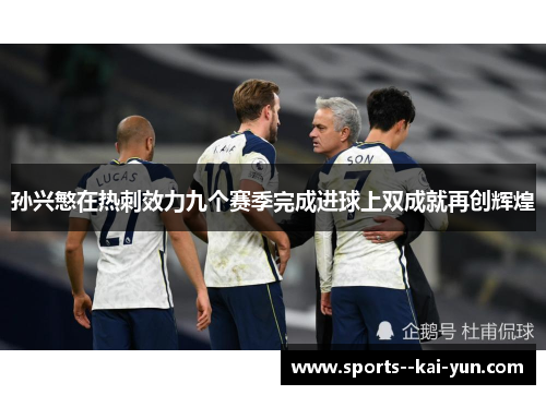 孙兴慜在热刺效力九个赛季完成进球上双成就再创辉煌 孙兴慜在热刺效力九个赛季完成进球上双成就再创辉煌