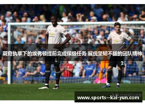 戴奇执掌下的埃弗顿提前完成保级任务 展现坚韧不拔的团队精神