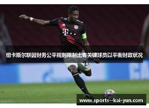 纽卡斯尔联因财务公平规则限制出售关键球员以平衡财政状况