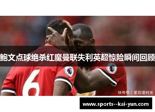 鲍文点球绝杀红魔曼联失利英超惊险瞬间回顾