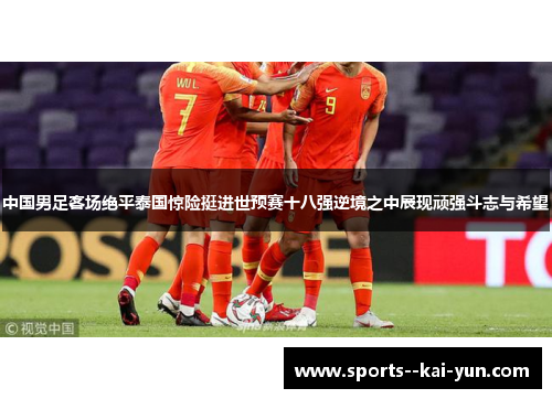 中国男足客场绝平泰国惊险挺进世预赛十八强逆境之中展现顽强斗志与希望