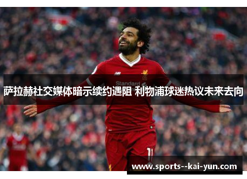 萨拉赫社交媒体暗示续约遇阻 利物浦球迷热议未来去向 萨拉赫社交媒体暗示续约遇阻 利物浦球迷热议未来去向