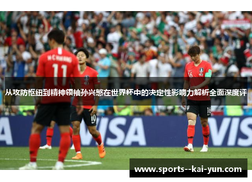 从攻防枢纽到精神领袖孙兴慜在世界杯中的决定性影响力解析全面深度评