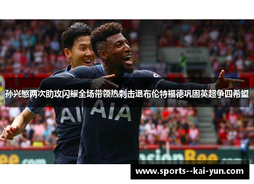 孙兴慜两次助攻闪耀全场带领热刺击退布伦特福德巩固英超争四希望 孙兴慜两次助攻闪耀全场带领热刺击退布伦特福德巩固英超争四希望
