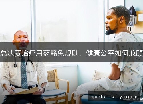 总决赛治疗用药豁免规则,健康公平如何兼顾 总决赛治疗用药豁免规则,健康公平如何兼顾