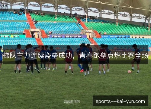 梯队主力连续盗垒成功,青春跑垒点燃比赛全场 梯队主力连续盗垒成功,青春跑垒点燃比赛全场