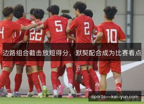 边路组合截击放短得分,默契配合成为比赛看点 边路组合截击放短得分,默契配合成为比赛看点