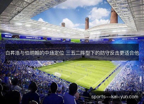 白昇浩与伯明翰的中场定位 三五二阵型下的防守反击更适合他 白昇浩与伯明翰的中场定位 三五二阵型下的防守反击更适合他