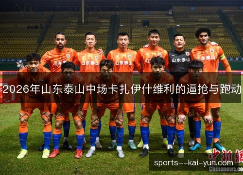 2026年山东泰山中场卡扎伊什维利的逼抢与跑动